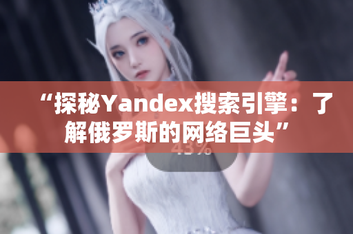 “探秘Yandex搜索引擎：了解俄羅斯的網(wǎng)絡(luò)巨頭”