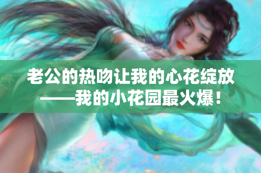 老公的熱吻讓我的心花綻放——我的小花園最火爆！