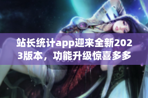 站長統(tǒng)計app迎來全新2023版本，功能升級驚喜多多(1)