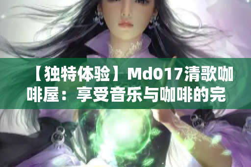 【獨(dú)特體驗(yàn)】Md017清歌咖啡屋：享受音樂(lè)與咖啡的完美交融