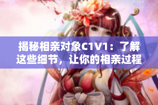 揭秘相親對(duì)象C1V1：了解這些細(xì)節(jié)，讓你的相親過程更加得心應(yīng)手