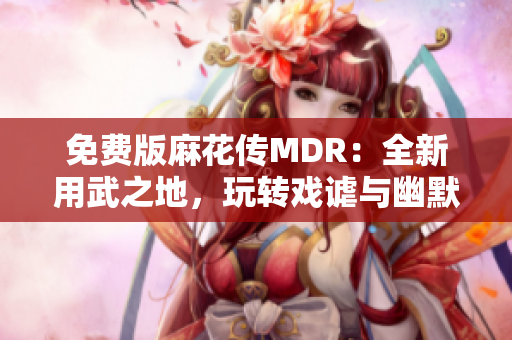 免費版麻花傳MDR：全新用武之地，玩轉(zhuǎn)戲謔與幽默的奇妙之旅