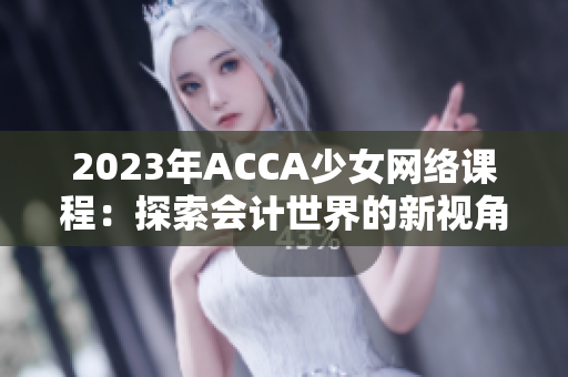 2023年ACCA少女網(wǎng)絡(luò)課程：探索會(huì)計(jì)世界的新視角