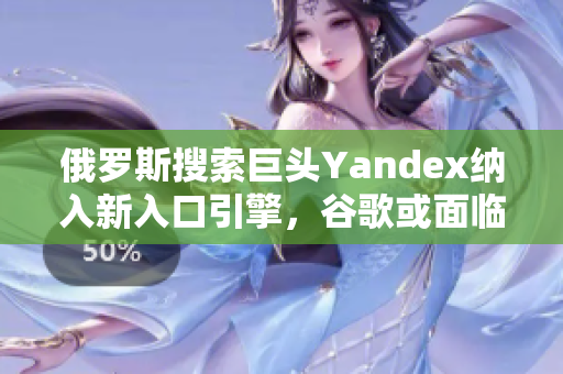 俄羅斯搜索巨頭Yandex納入新入口引擎，谷歌或面臨挑戰(zhàn)