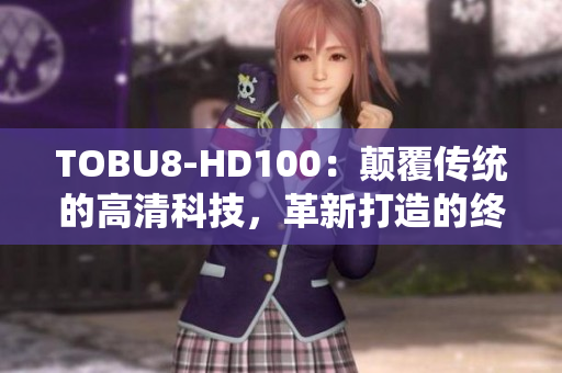 TOBU8-HD100：顛覆傳統(tǒng)的高清科技，革新打造的終極體驗