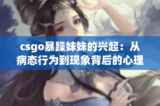 csgo暴躁妹妹的興起：從病態(tài)行為到現(xiàn)象背后的心理探究