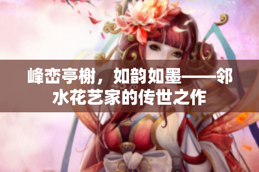 峰巒亭榭，如韻如墨——鄰水花藝家的傳世之作