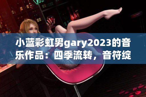 小藍(lán)彩虹男g(shù)ary2023的音樂作品：四季流轉(zhuǎn)，音符綻放