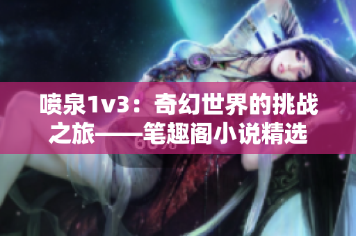 噴泉1v3：奇幻世界的挑戰(zhàn)之旅——筆趣閣小說(shuō)精選