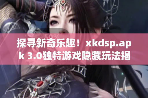 探尋新奇樂趣！xkdsp.apk 3.0獨特游戲隱藏玩法揭秘(1)