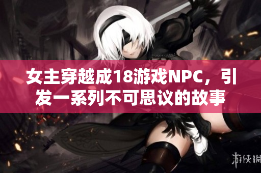 女主穿越成18游戲NPC，引發(fā)一系列不可思議的故事