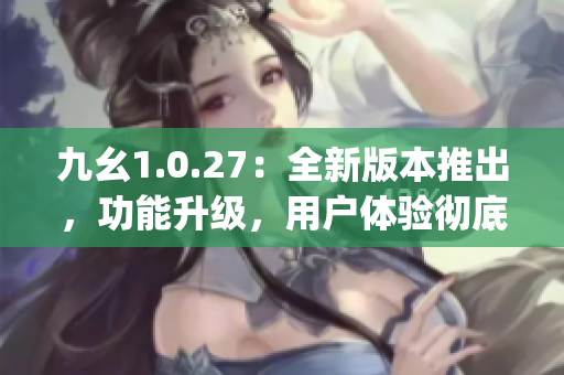 九幺1.0.27：全新版本推出，功能升級，用戶體驗徹底改變(1)