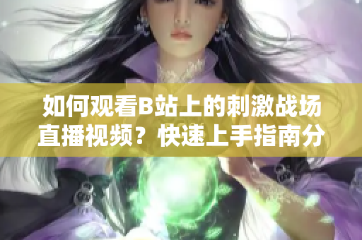 如何觀看B站上的刺激戰(zhàn)場直播視頻？快速上手指南分享