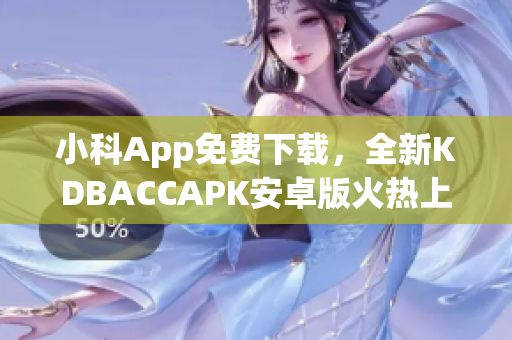 小科App免費(fèi)下載，全新KDBACCAPK安卓版火熱上線(1)