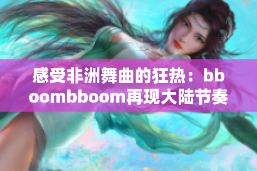 感受非洲舞曲的狂熱：bboombboom再現(xiàn)大陸節(jié)奏！