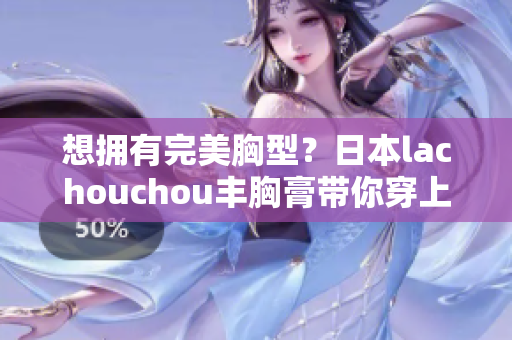 想擁有完美胸型？日本lachouchou豐胸膏帶你穿上自信