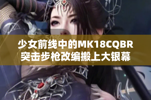 少女前線中的MK18CQBR突擊步槍改編搬上大銀幕