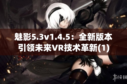 魅影5.3v1.4.5：全新版本引領(lǐng)未來VR技術(shù)革新(1)