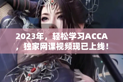 2023年，輕松學(xué)習(xí)ACCA，獨(dú)家網(wǎng)課視頻現(xiàn)已上線！