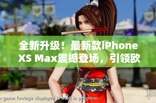 全新升級！最新款iPhone XS Max震撼登場，引領(lǐng)歐美尖端科技潮流