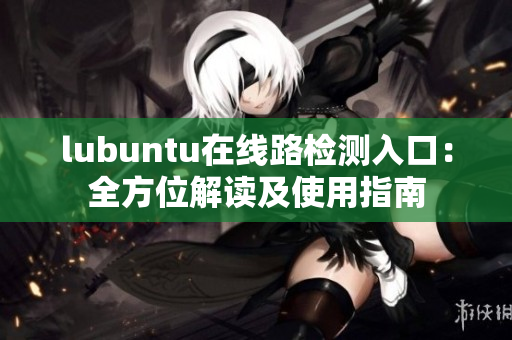 lubuntu在線路檢測(cè)入口：全方位解讀及使用指南