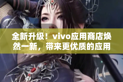 全新升級！vivo應(yīng)用商店煥然一新，帶來更優(yōu)質(zhì)的應(yīng)用體驗