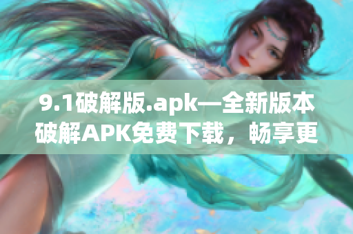 9.1破解版.apk—全新版本破解APK免費下載，暢享更多功能(1)