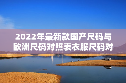 2022年最新款國產(chǎn)尺碼與歐洲尺碼對照表衣服尺碼對照一覽