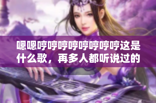 嗯嗯哼哼哼哼哼哼哼哼這是什么歌，再多人都聽說過的熱門神曲？