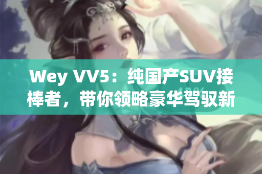 Wey VV5：純國產(chǎn)SUV接棒者，帶你領(lǐng)略豪華駕馭新體驗