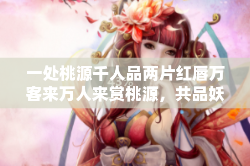 一處桃源千人品兩片紅唇萬客來萬人來賞桃源，共品妖嬈紅唇