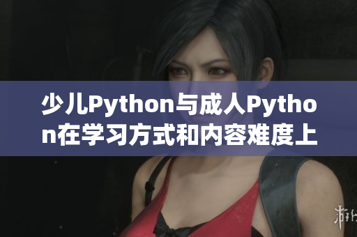 少兒Python與成人Python在學(xué)習(xí)方式和內(nèi)容難度上有何不同？