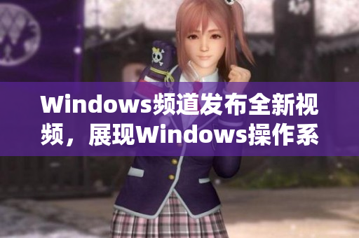 Windows頻道發(fā)布全新視頻，展現(xiàn)Windows操作系統(tǒng)魅力