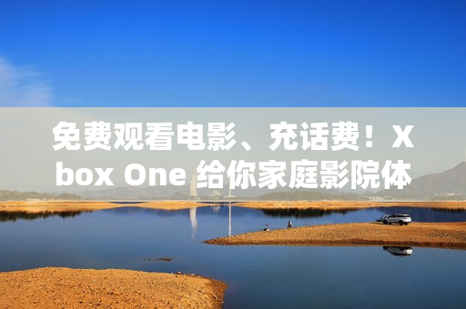 免費(fèi)觀看電影、充話費(fèi)！Xbox One 給你家庭影院體驗(yàn)