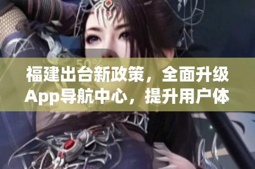 福建出臺(tái)新政策，全面升級(jí)App導(dǎo)航中心，提升用戶體驗(yàn)(1)