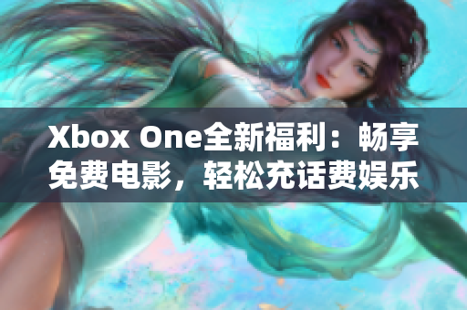 Xbox One全新福利：暢享免費電影，輕松充話費娛樂享不停