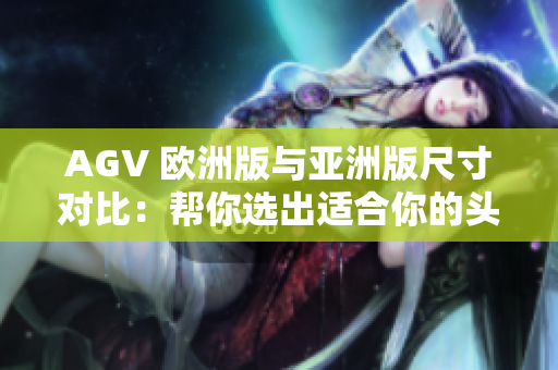 AGV 歐洲版與亞洲版尺寸對比：幫你選出適合你的頭盔