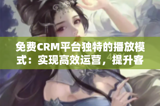 免費CRM平臺獨特的播放模式：實現(xiàn)高效運營，提升客戶管理效果