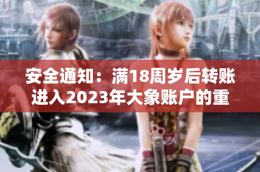 安全通知：滿18周歲后轉(zhuǎn)賬進(jìn)入2023年大象賬戶的重要提示