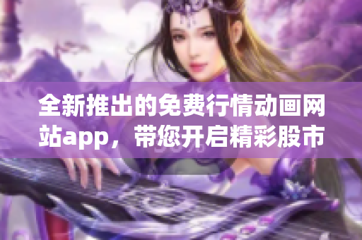 全新推出的免費行情動畫網(wǎng)站app，帶您開啟精彩股市之旅