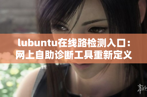 lubuntu在線路檢測(cè)入口：網(wǎng)上自助診斷工具重新定義