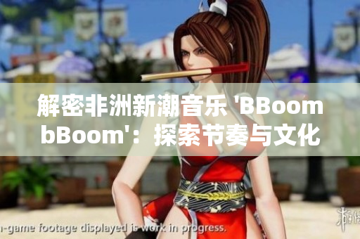 解密非洲新潮音樂 'BBoombBoom'：探索節(jié)奏與文化的融合