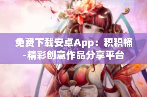 免費(fèi)下載安卓App：積積桶-精彩創(chuàng)意作品分享平臺(tái)