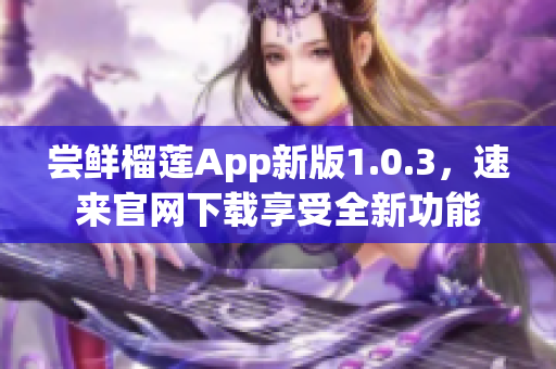 嘗鮮榴蓮App新版1.0.3，速來官網(wǎng)下載享受全新功能