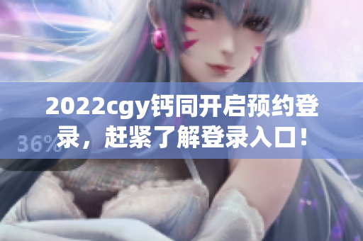 2022cgy鈣同開啟預約登錄，趕緊了解登錄入口！