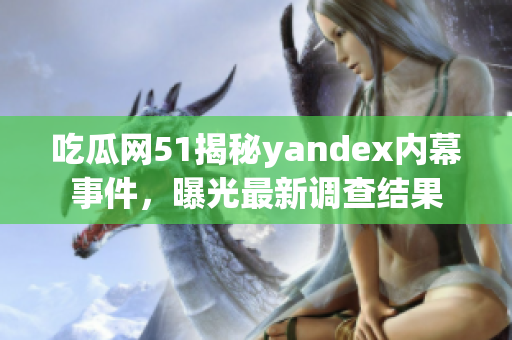 吃瓜網(wǎng)51揭秘yandex內(nèi)幕事件，曝光最新調(diào)查結(jié)果