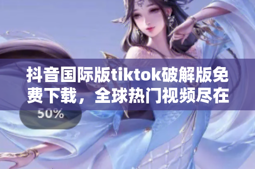 抖音國際版tiktok破解版免費下載，全球熱門視頻盡在掌握 