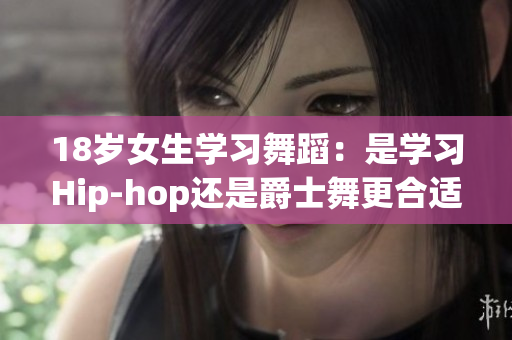 18歲女生學(xué)習(xí)舞蹈：是學(xué)習(xí)Hip-hop還是爵士舞更合適？