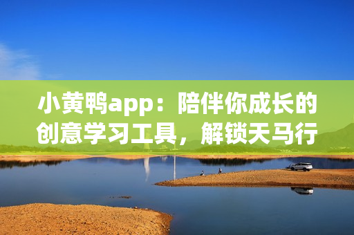 小黃鴨app：陪伴你成長的創(chuàng)意學習工具，解鎖天馬行空的想象力