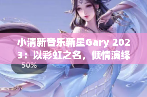 小清新音樂新星Gary 2023：以彩虹之名，傾情演繹個(gè)性時(shí)尚